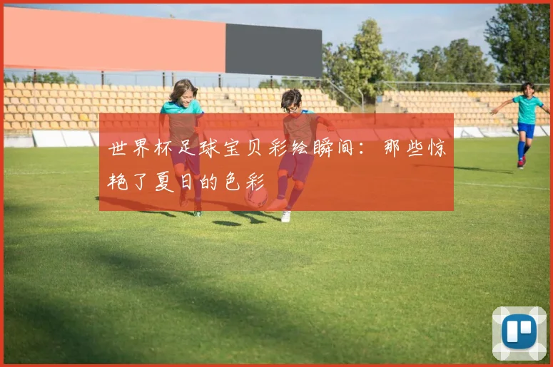 世界杯足球宝贝彩绘瞬间：那些惊艳了夏日的色彩