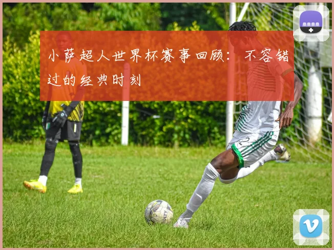 小萨超人世界杯赛事回顾：不容错过的经典时刻